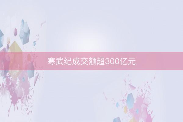寒武纪成交额超300亿元
