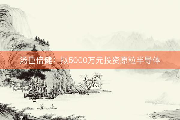 汤臣倍健:拟5000万元投资原粒半导体