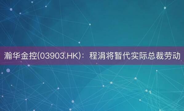瀚华金控(03903.HK)：程涓将暂代实际总裁劳动
