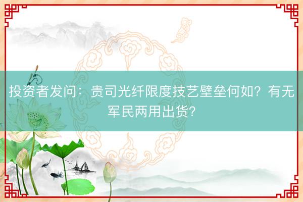 投资者发问：贵司光纤限度技艺壁垒何如？有无军民两用出货？