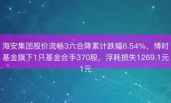 海安集团股价流畅3六合降累计跌幅6.54%，博时基金旗下1只基金合手370股，浮耗损失1269.1元