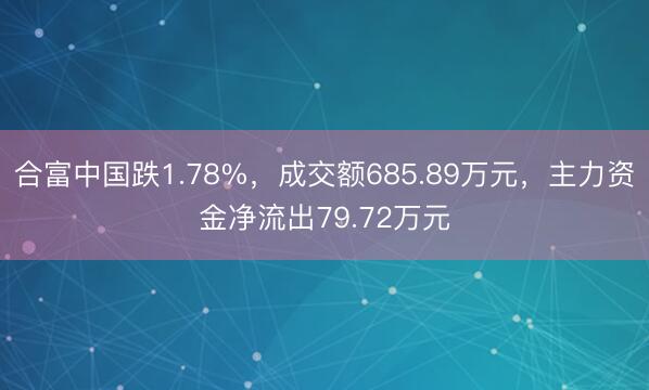 合富中国跌1.78%，成交额685.89万元，主力资金净流出79.72万元