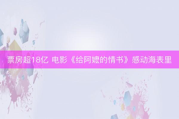 票房超18亿 电影《给阿嬷的情书》感动海表里