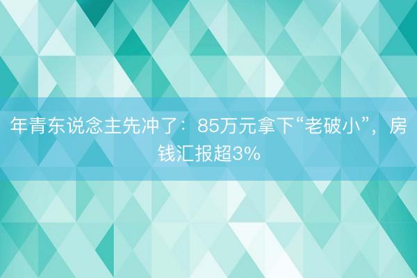 年青东说念主先冲了:85万元拿下“老破小”,房钱汇报超3%