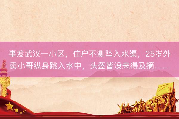 事发武汉一小区，住户不测坠入水渠，25岁外卖小哥纵身跳入水中，头盔皆没来得及摘……