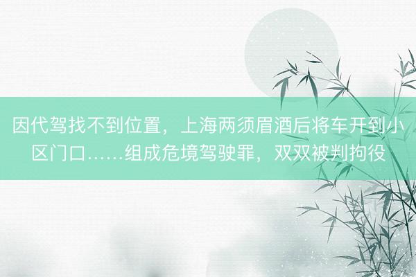 因代驾找不到位置，上海两须眉酒后将车开到小区门口……组成危境驾驶罪，双双被判拘役