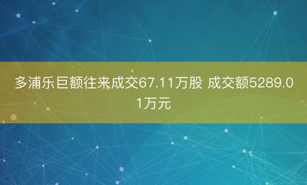 多浦乐巨额往来成交67.11万股 成交额5289.01万元