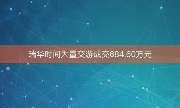 瑞华时间大量交游成交684.60万元