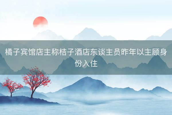 橘子宾馆店主称桔子酒店东谈主员昨年以主顾身份入住