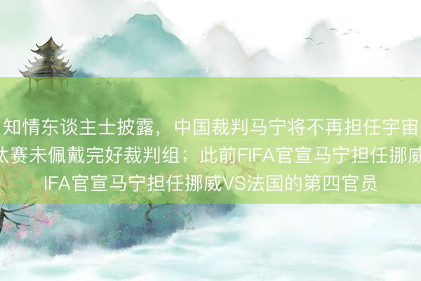 知情东谈主士披露，中国裁判马宁将不再担任宇宙杯主裁，因后续淘汰赛未佩戴完好裁判组；此前FIFA官宣马宁担任挪威VS法国的第四官员